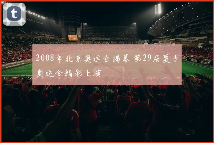 2008年北京奥运会揭幕 第29届夏季奥运会精彩上演