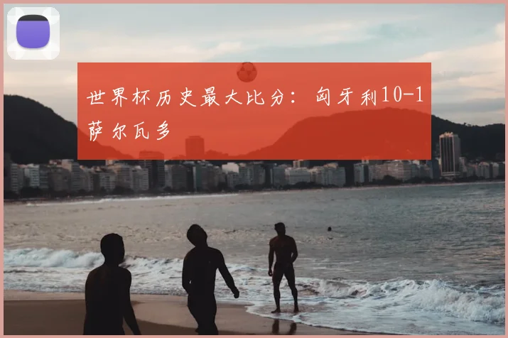 世界杯历史最大比分:匈牙利10-1萨尔瓦多