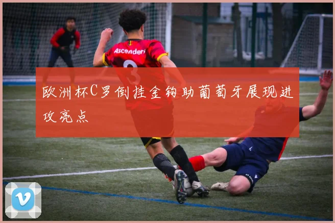 欧洲杯C罗倒挂金钩助葡萄牙展现进攻亮点