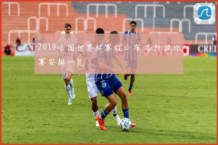 2019法国世界杯赛程公布 各阶段比赛安排一览