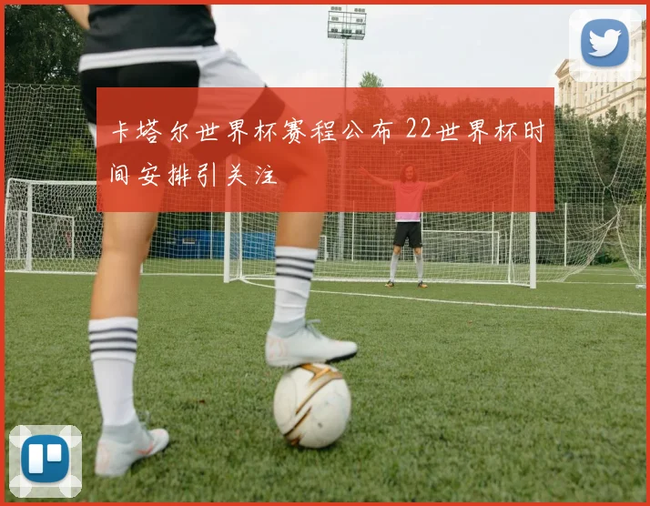 卡塔尔世界杯赛程公布 22世界杯时间安排引关注