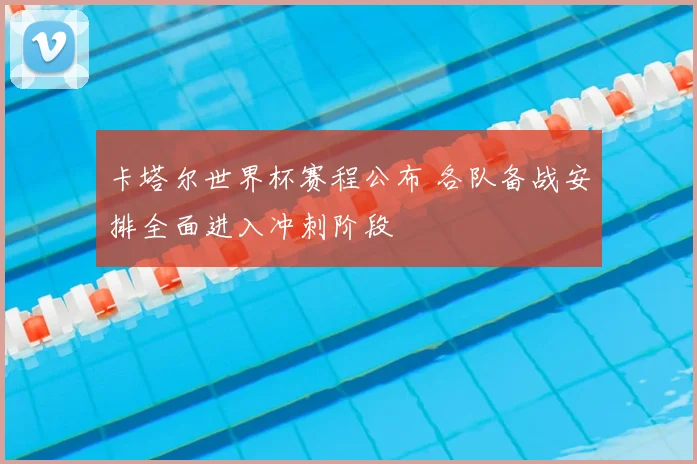 卡塔尔世界杯赛程公布 各队备战安排全面进入冲刺阶段