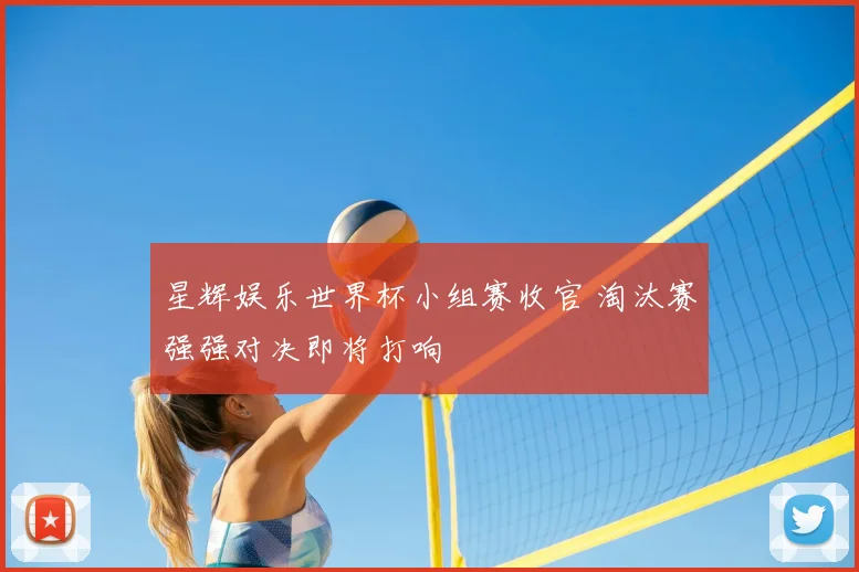 星辉娱乐世界杯小组赛收官 淘汰赛强强对决即将打响