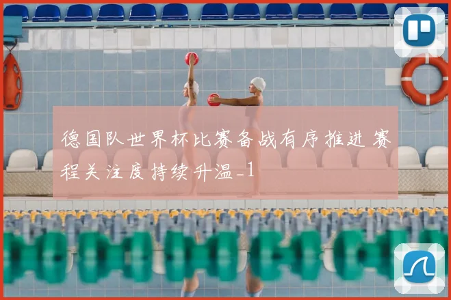 德国队世界杯比赛备战有序推进 赛程关注度持续升温_1