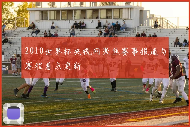 2010世界杯央视网聚焦赛事报道与赛程看点更新