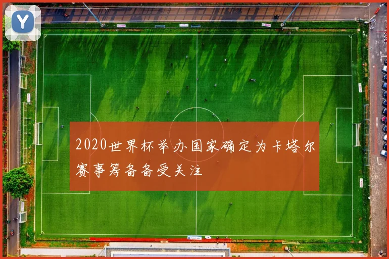 2020世界杯举办国家确定为卡塔尔赛事筹备备受关注