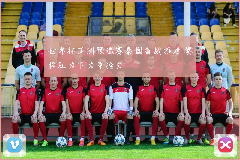 世界杯亚洲预选赛泰国备战推进 赛程压力下力争抢分