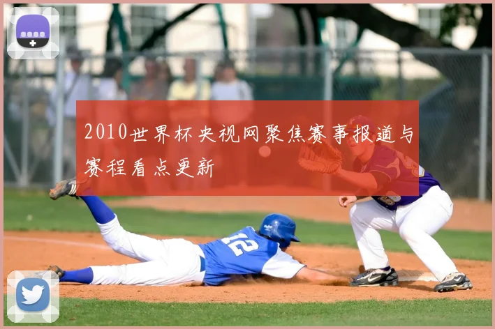 2010世界杯央视网聚焦赛事报道与赛程看点更新