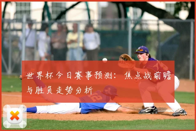世界杯今日赛事预测：焦点战前瞻与胜负走势分析